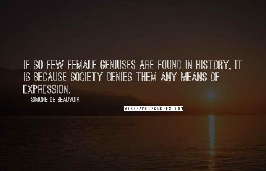 Simone De Beauvoir Quotes: If so few female geniuses are found in history, it is because society denies them any means of expression.
