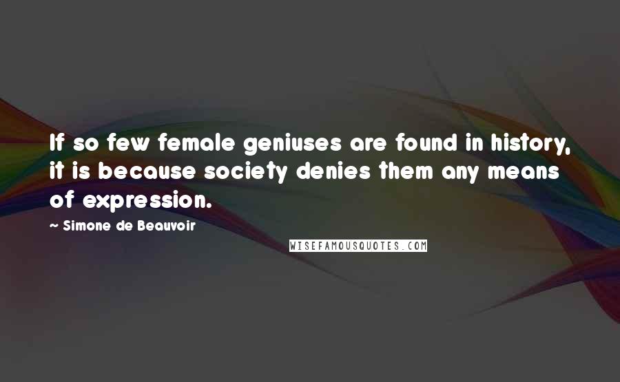 Simone De Beauvoir Quotes: If so few female geniuses are found in history, it is because society denies them any means of expression.