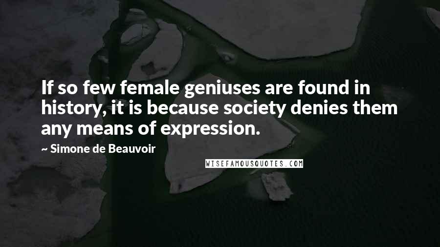Simone De Beauvoir Quotes: If so few female geniuses are found in history, it is because society denies them any means of expression.