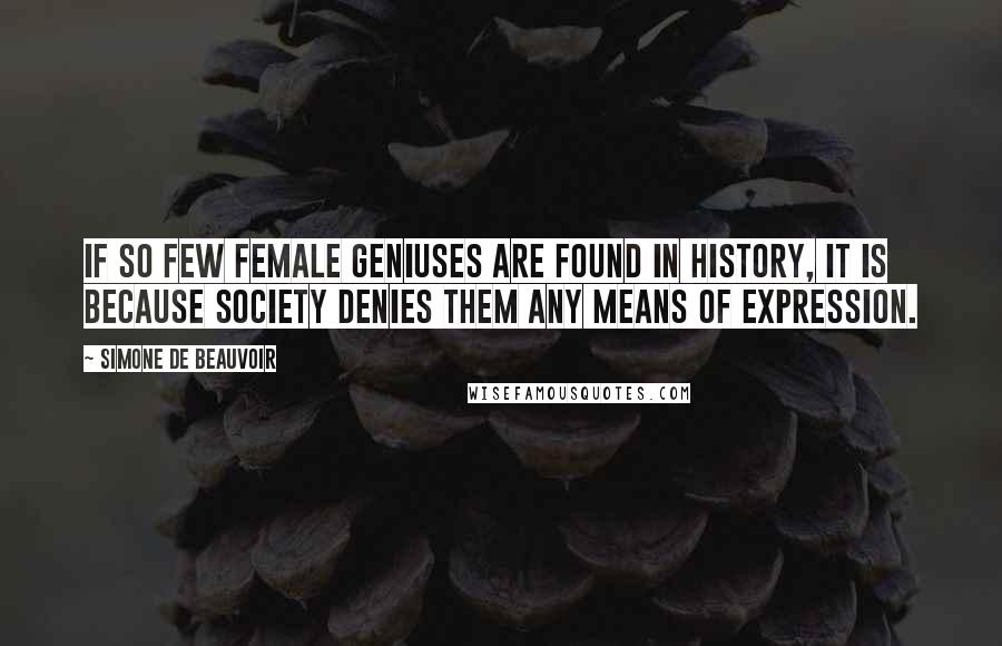 Simone De Beauvoir Quotes: If so few female geniuses are found in history, it is because society denies them any means of expression.