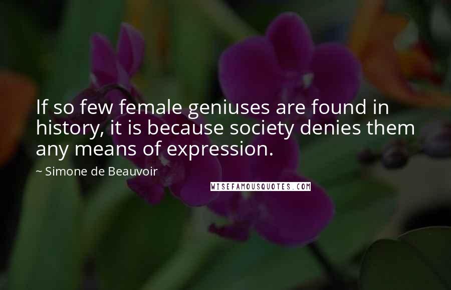Simone De Beauvoir Quotes: If so few female geniuses are found in history, it is because society denies them any means of expression.