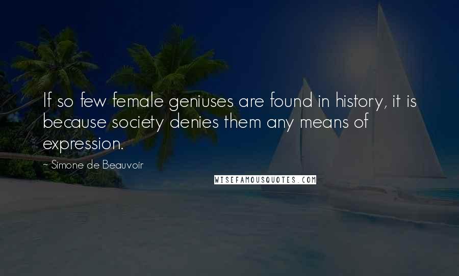Simone De Beauvoir Quotes: If so few female geniuses are found in history, it is because society denies them any means of expression.