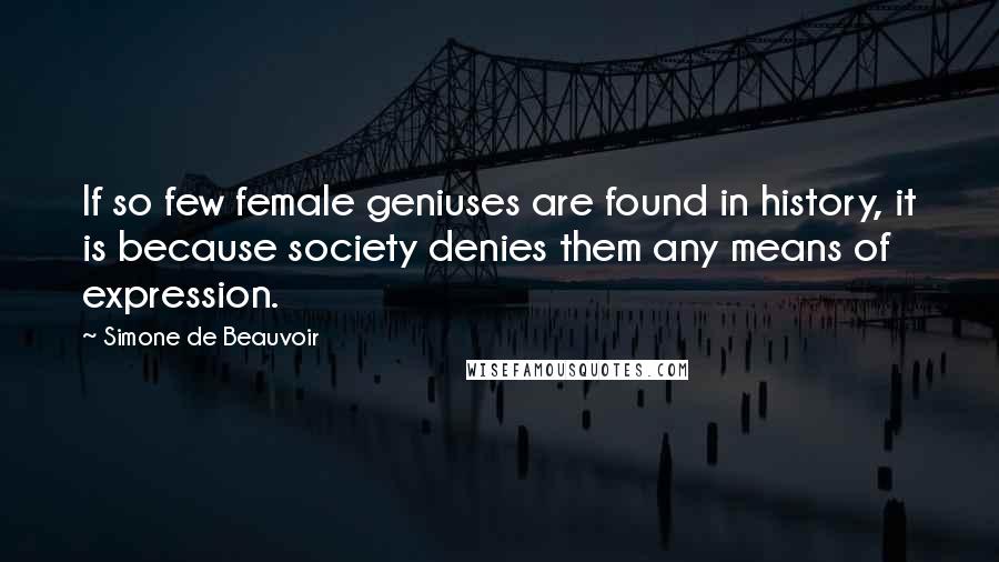 Simone De Beauvoir Quotes: If so few female geniuses are found in history, it is because society denies them any means of expression.