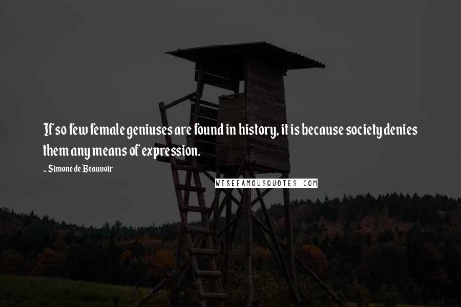 Simone De Beauvoir Quotes: If so few female geniuses are found in history, it is because society denies them any means of expression.