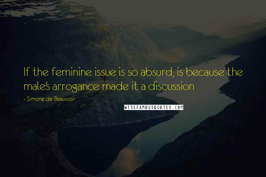 Simone De Beauvoir Quotes: If the feminine issue is so absurd, is because the male's arrogance made it a discussion