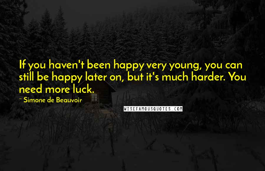 Simone De Beauvoir Quotes: If you haven't been happy very young, you can still be happy later on, but it's much harder. You need more luck.