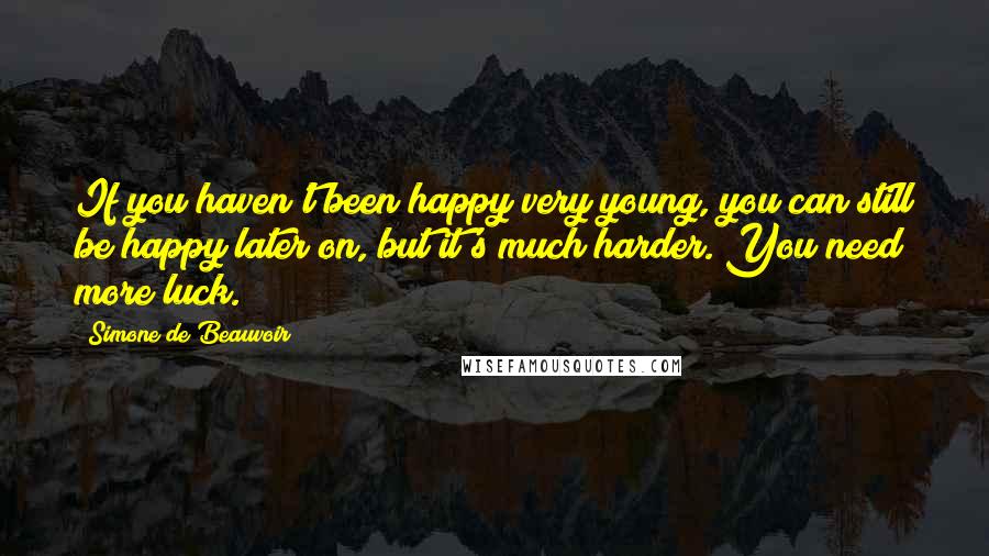 Simone De Beauvoir Quotes: If you haven't been happy very young, you can still be happy later on, but it's much harder. You need more luck.