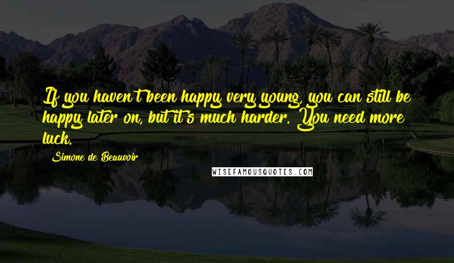 Simone De Beauvoir Quotes: If you haven't been happy very young, you can still be happy later on, but it's much harder. You need more luck.