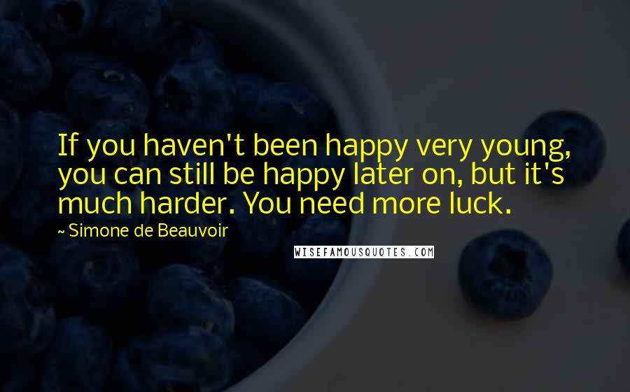 Simone De Beauvoir Quotes: If you haven't been happy very young, you can still be happy later on, but it's much harder. You need more luck.
