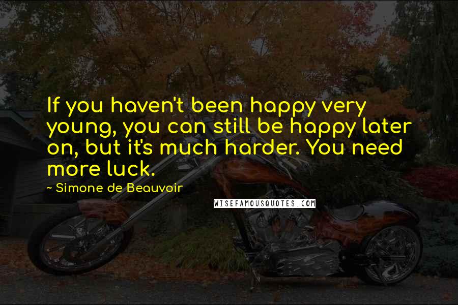 Simone De Beauvoir Quotes: If you haven't been happy very young, you can still be happy later on, but it's much harder. You need more luck.