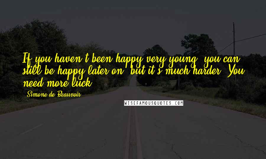 Simone De Beauvoir Quotes: If you haven't been happy very young, you can still be happy later on, but it's much harder. You need more luck.