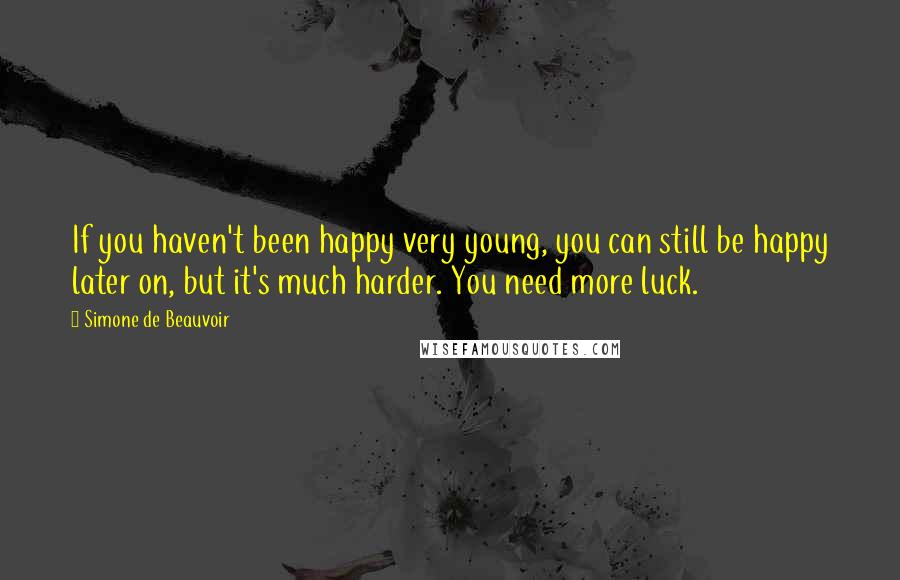 Simone De Beauvoir Quotes: If you haven't been happy very young, you can still be happy later on, but it's much harder. You need more luck.