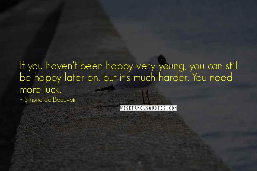 Simone De Beauvoir Quotes: If you haven't been happy very young, you can still be happy later on, but it's much harder. You need more luck.