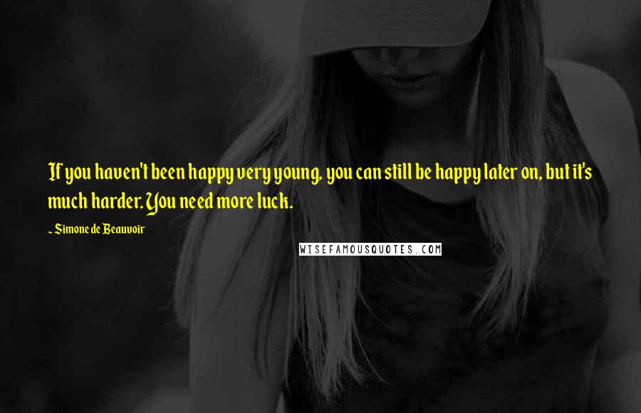 Simone De Beauvoir Quotes: If you haven't been happy very young, you can still be happy later on, but it's much harder. You need more luck.