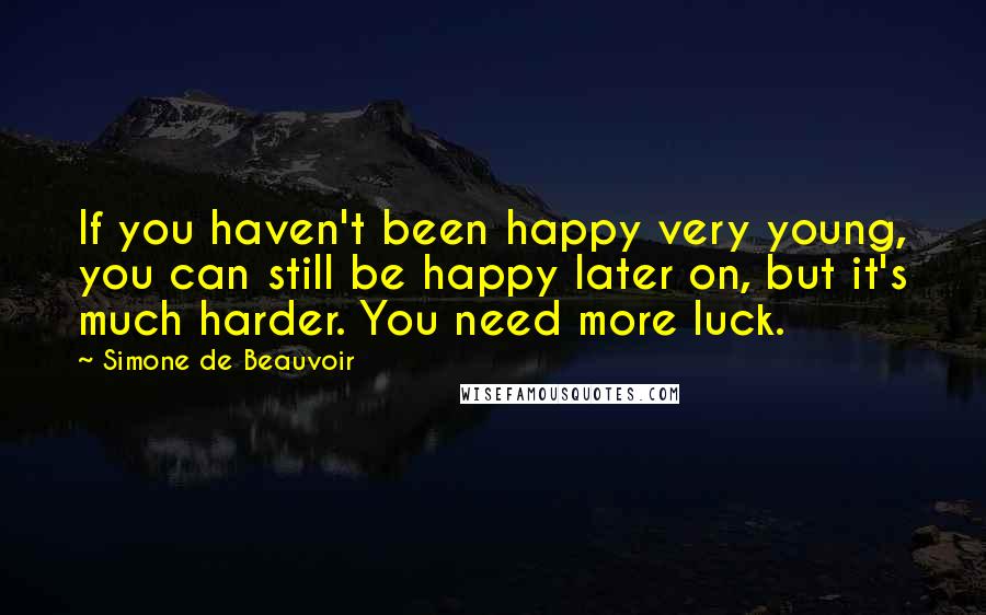 Simone De Beauvoir Quotes: If you haven't been happy very young, you can still be happy later on, but it's much harder. You need more luck.
