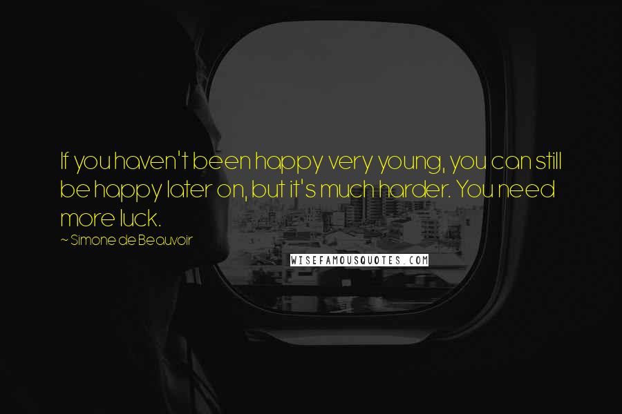 Simone De Beauvoir Quotes: If you haven't been happy very young, you can still be happy later on, but it's much harder. You need more luck.