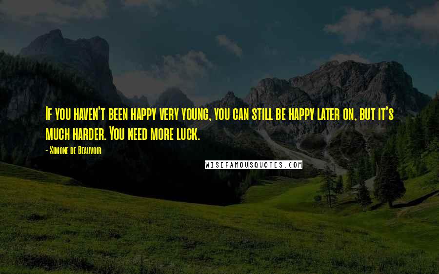 Simone De Beauvoir Quotes: If you haven't been happy very young, you can still be happy later on, but it's much harder. You need more luck.