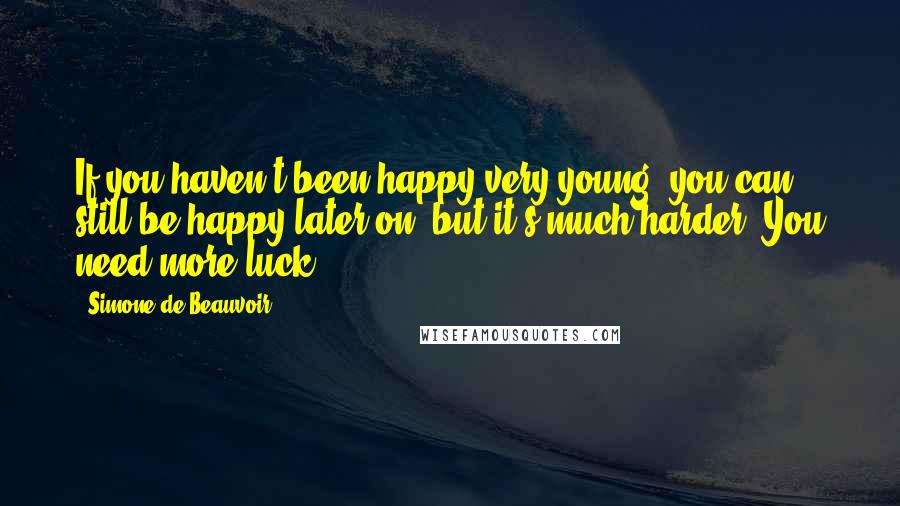 Simone De Beauvoir Quotes: If you haven't been happy very young, you can still be happy later on, but it's much harder. You need more luck.