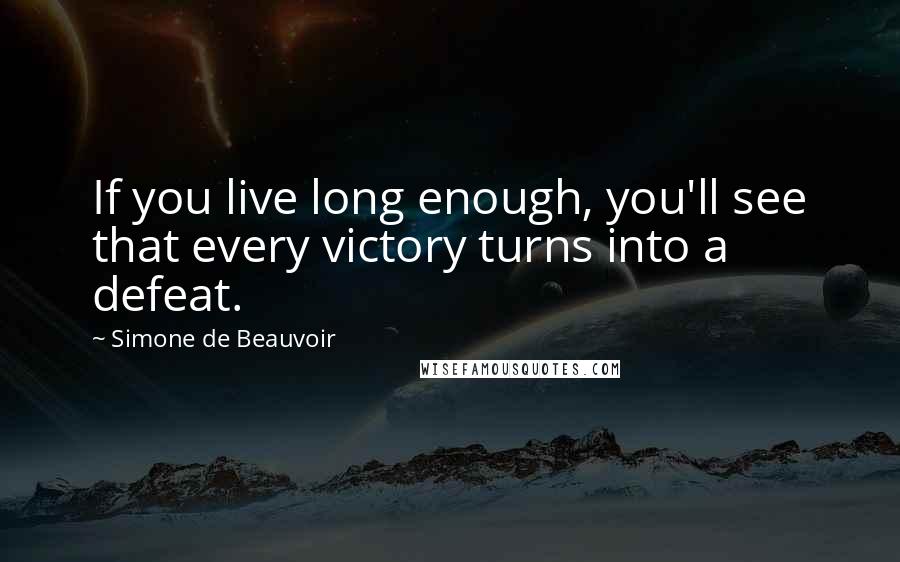 Simone De Beauvoir Quotes: If you live long enough, you'll see that every victory turns into a defeat.