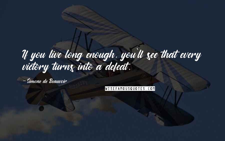 Simone De Beauvoir Quotes: If you live long enough, you'll see that every victory turns into a defeat.