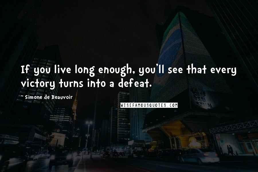 Simone De Beauvoir Quotes: If you live long enough, you'll see that every victory turns into a defeat.