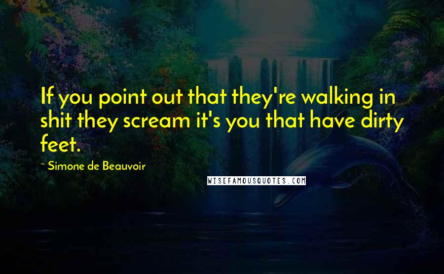 Simone De Beauvoir Quotes: If you point out that they're walking in shit they scream it's you that have dirty feet.