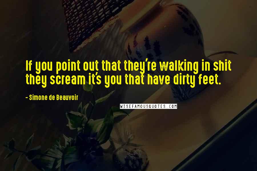 Simone De Beauvoir Quotes: If you point out that they're walking in shit they scream it's you that have dirty feet.