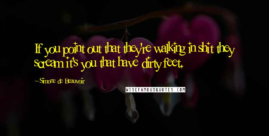 Simone De Beauvoir Quotes: If you point out that they're walking in shit they scream it's you that have dirty feet.