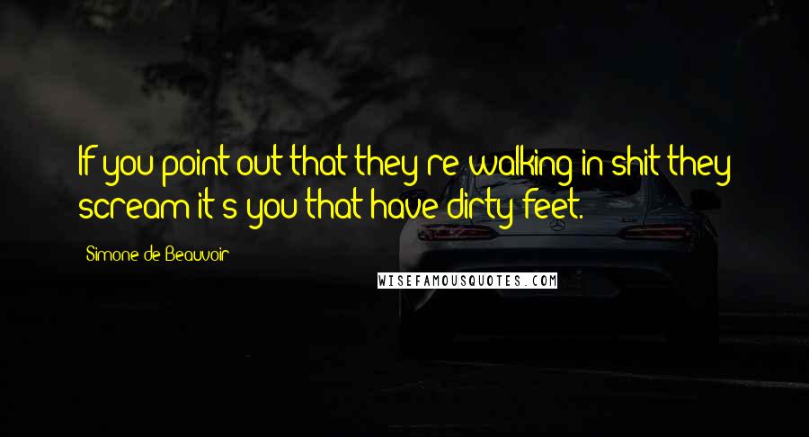 Simone De Beauvoir Quotes: If you point out that they're walking in shit they scream it's you that have dirty feet.