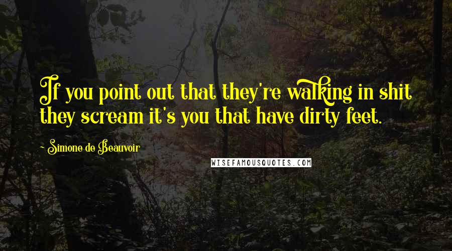 Simone De Beauvoir Quotes: If you point out that they're walking in shit they scream it's you that have dirty feet.