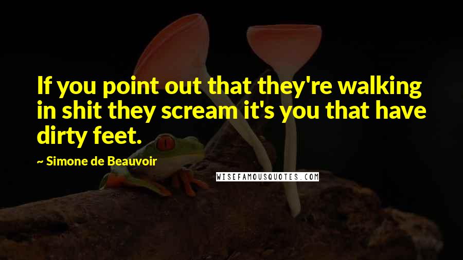 Simone De Beauvoir Quotes: If you point out that they're walking in shit they scream it's you that have dirty feet.