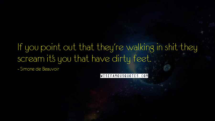 Simone De Beauvoir Quotes: If you point out that they're walking in shit they scream it's you that have dirty feet.