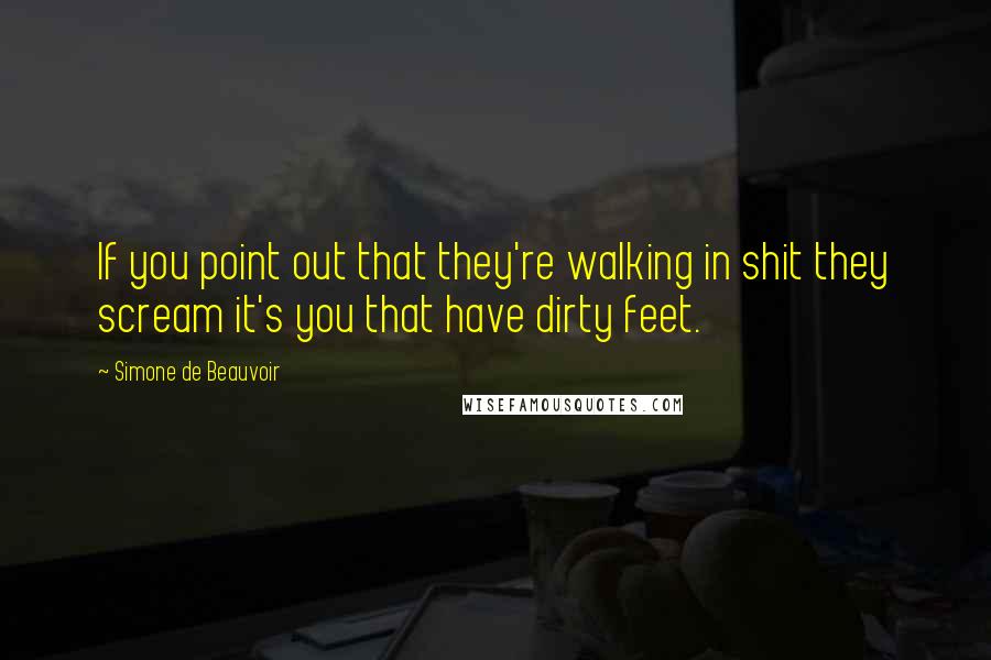 Simone De Beauvoir Quotes: If you point out that they're walking in shit they scream it's you that have dirty feet.