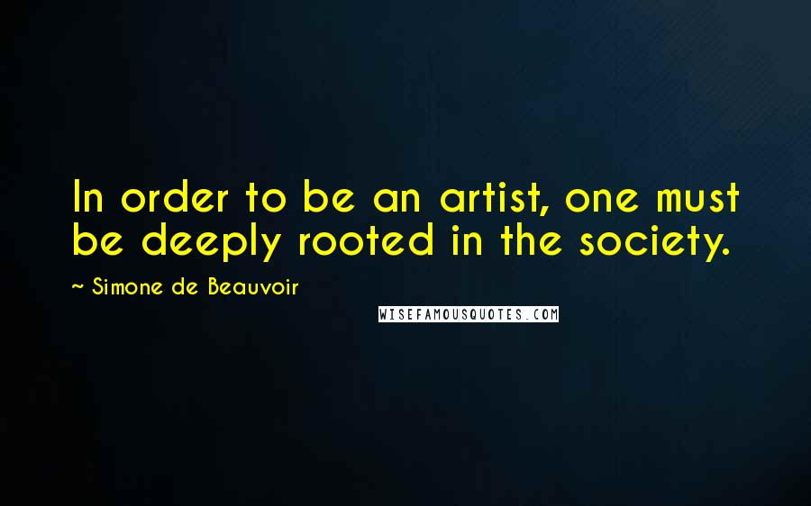 Simone De Beauvoir Quotes: In order to be an artist, one must be deeply rooted in the society.