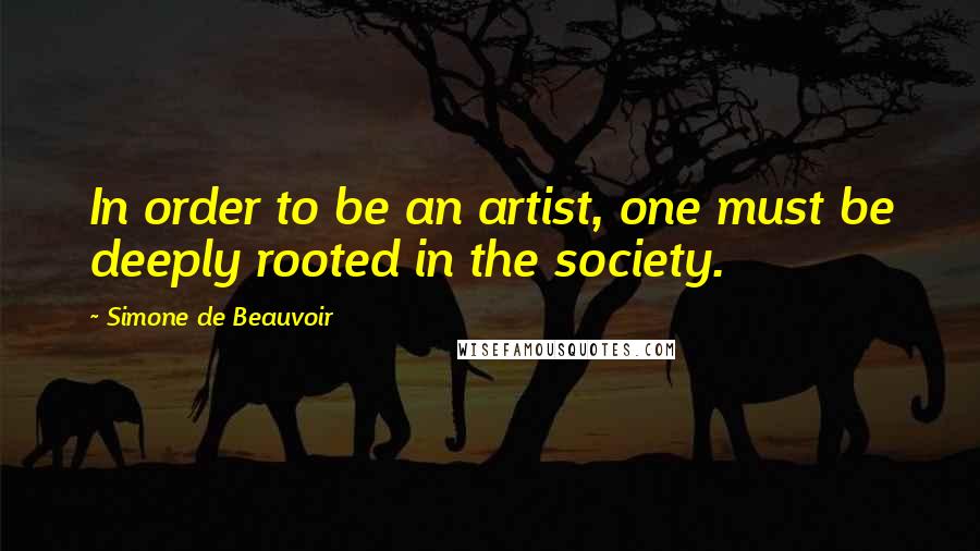 Simone De Beauvoir Quotes: In order to be an artist, one must be deeply rooted in the society.