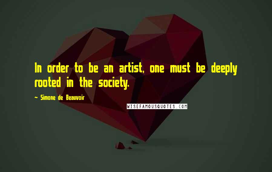 Simone De Beauvoir Quotes: In order to be an artist, one must be deeply rooted in the society.