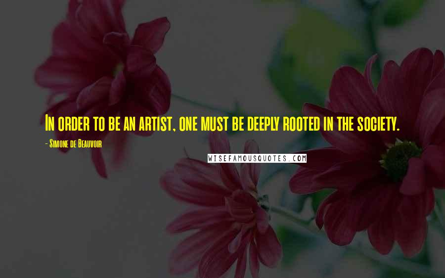 Simone De Beauvoir Quotes: In order to be an artist, one must be deeply rooted in the society.