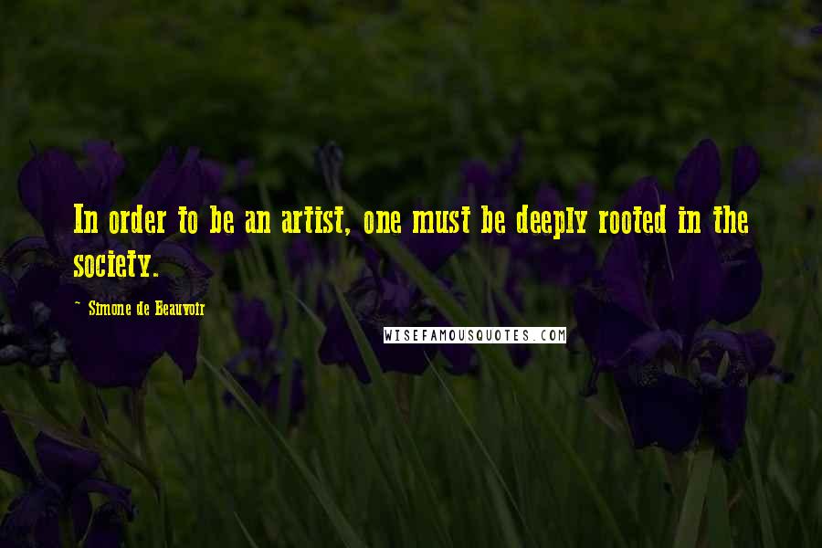 Simone De Beauvoir Quotes: In order to be an artist, one must be deeply rooted in the society.