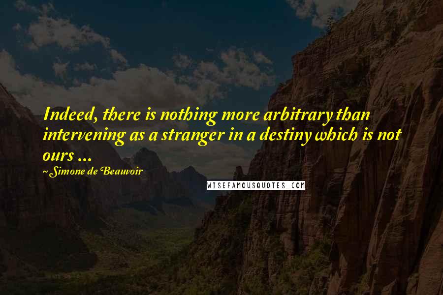 Simone De Beauvoir Quotes: Indeed, there is nothing more arbitrary than intervening as a stranger in a destiny which is not ours ...
