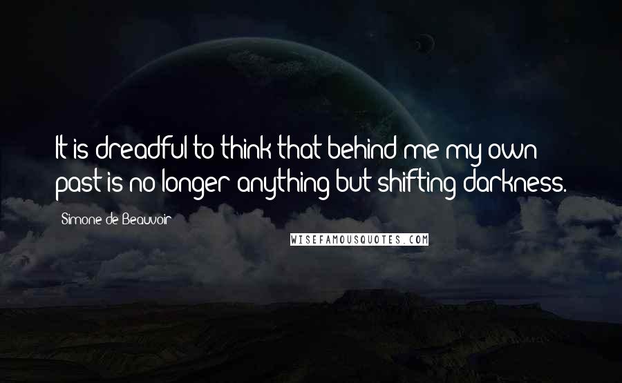 Simone De Beauvoir Quotes: It is dreadful to think that behind me my own past is no longer anything but shifting darkness.