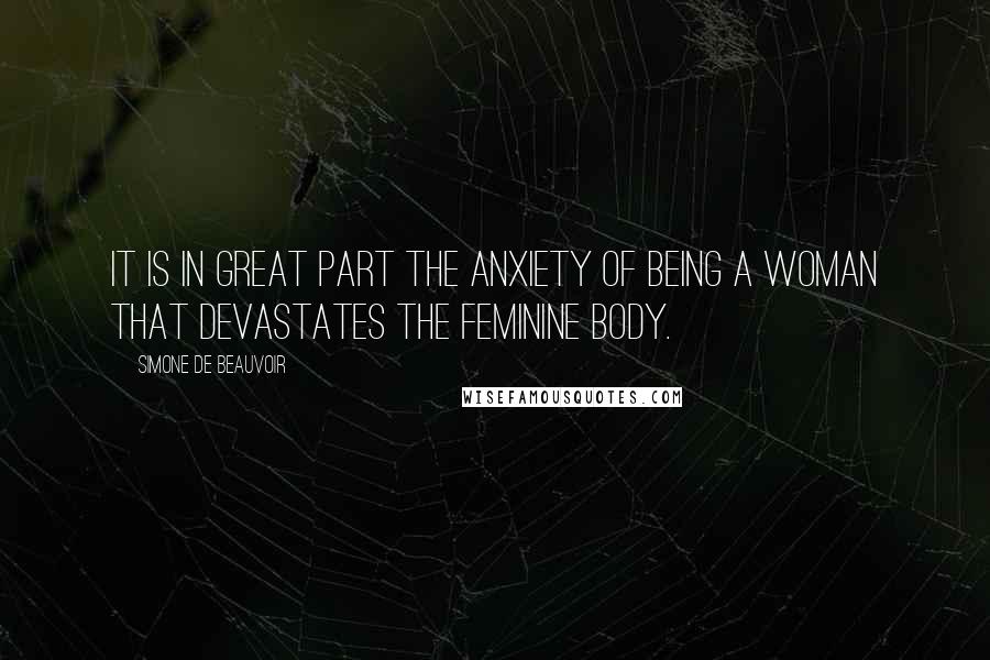 Simone De Beauvoir Quotes: It is in great part the anxiety of being a woman that devastates the feminine body.