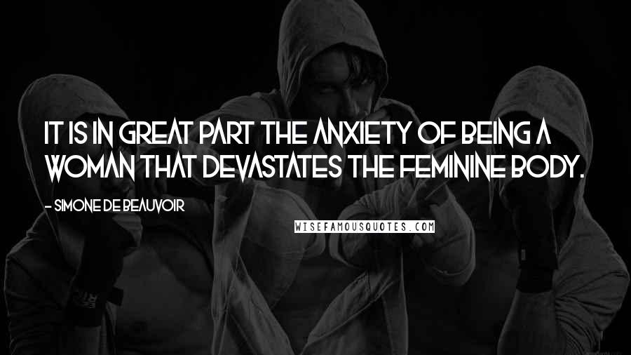 Simone De Beauvoir Quotes: It is in great part the anxiety of being a woman that devastates the feminine body.