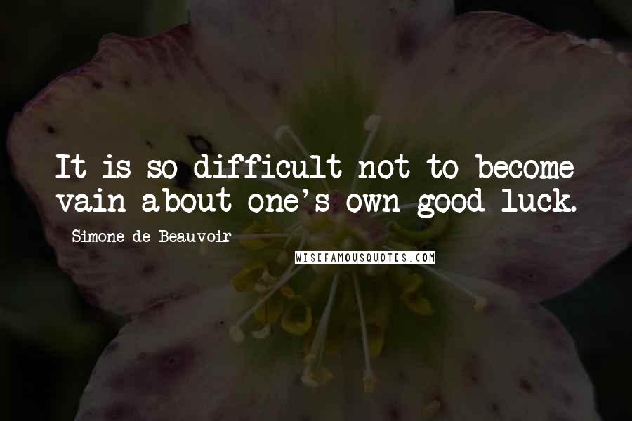 Simone De Beauvoir Quotes: It is so difficult not to become vain about one's own good luck.