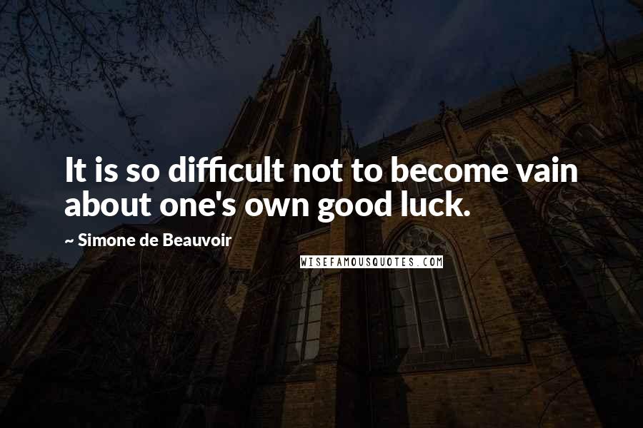 Simone De Beauvoir Quotes: It is so difficult not to become vain about one's own good luck.