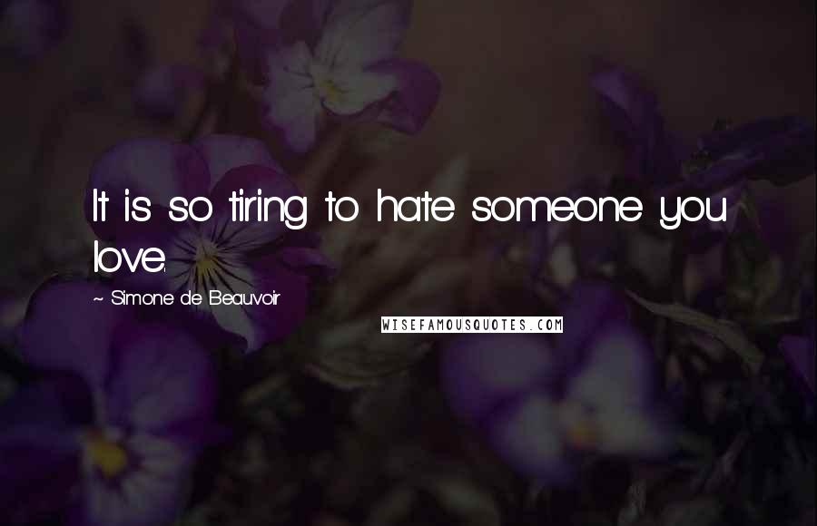 Simone De Beauvoir Quotes: It is so tiring to hate someone you love.