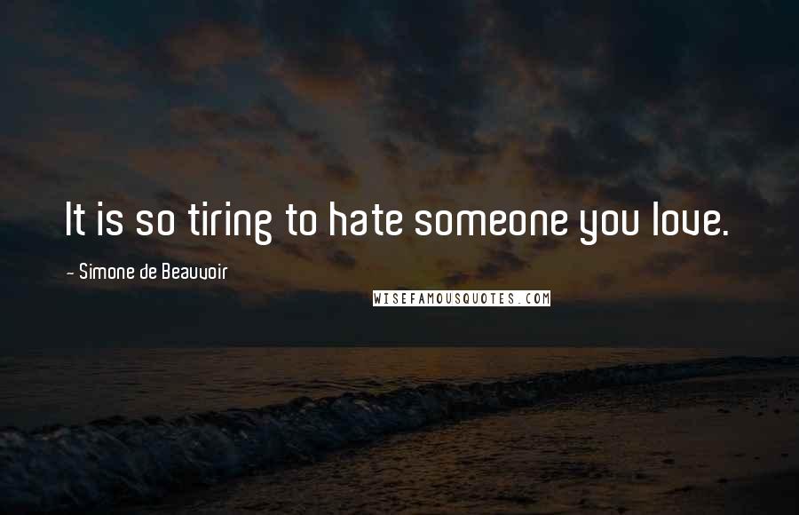 Simone De Beauvoir Quotes: It is so tiring to hate someone you love.