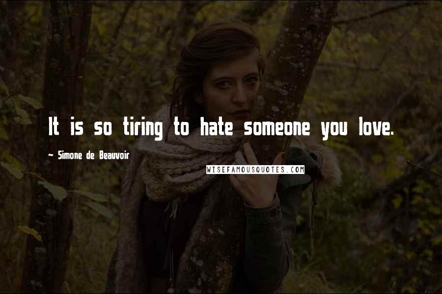 Simone De Beauvoir Quotes: It is so tiring to hate someone you love.