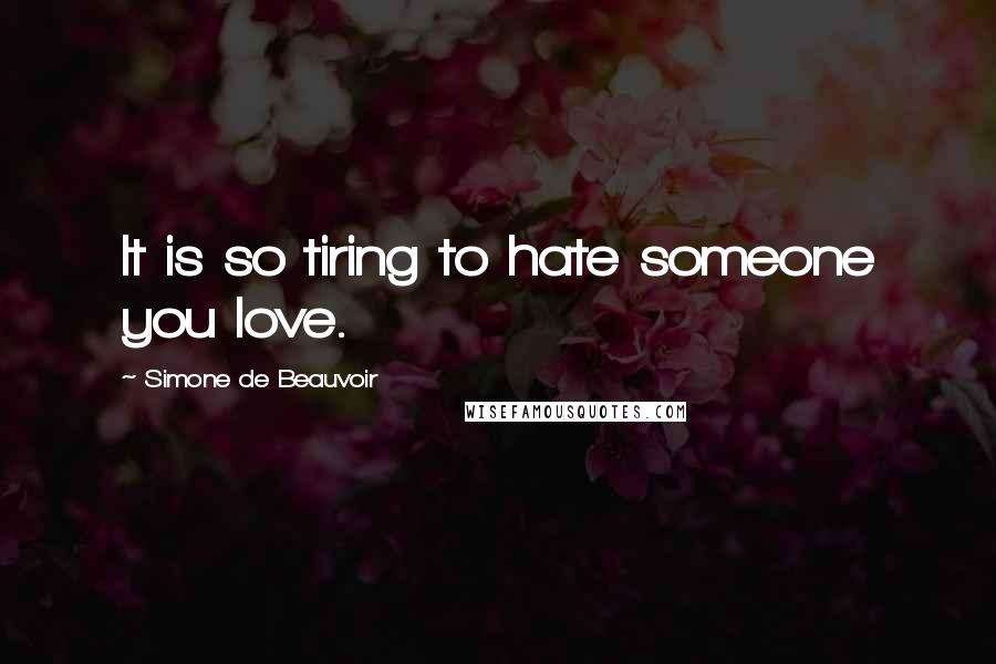 Simone De Beauvoir Quotes: It is so tiring to hate someone you love.