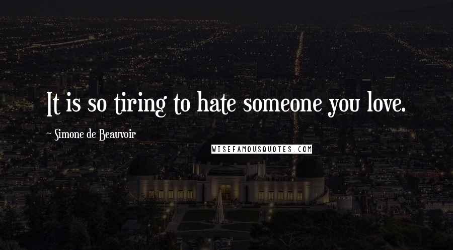 Simone De Beauvoir Quotes: It is so tiring to hate someone you love.