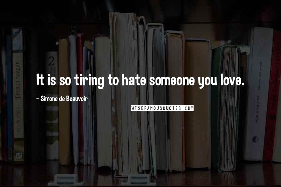 Simone De Beauvoir Quotes: It is so tiring to hate someone you love.